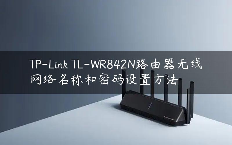 TP-Link TL-WR842N路由器无线网络名称和密码设置方法