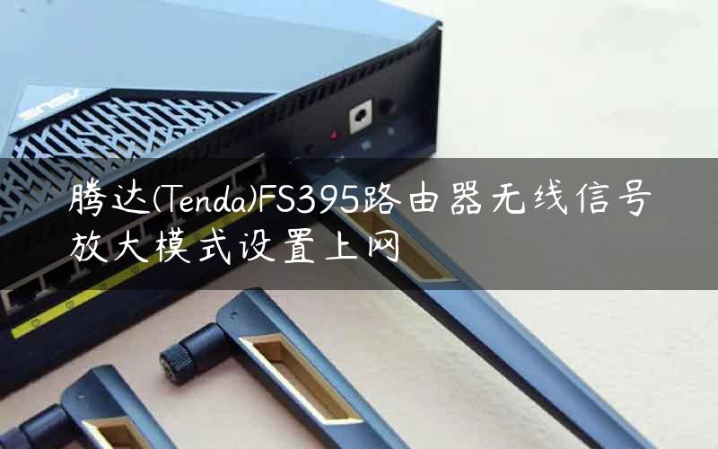 腾达(Tenda)FS395路由器无线信号放大模式设置上网