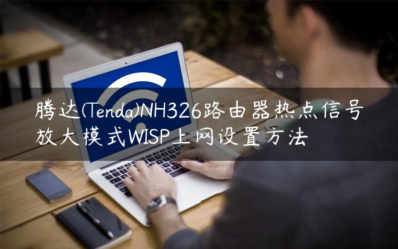 腾达(Tenda)NH326路由器热点信号放大模式WISP上网设置方法