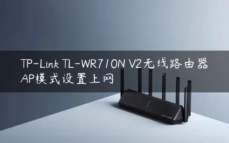 TP-Link TL-WR710N V2无线路由器AP模式设置上网