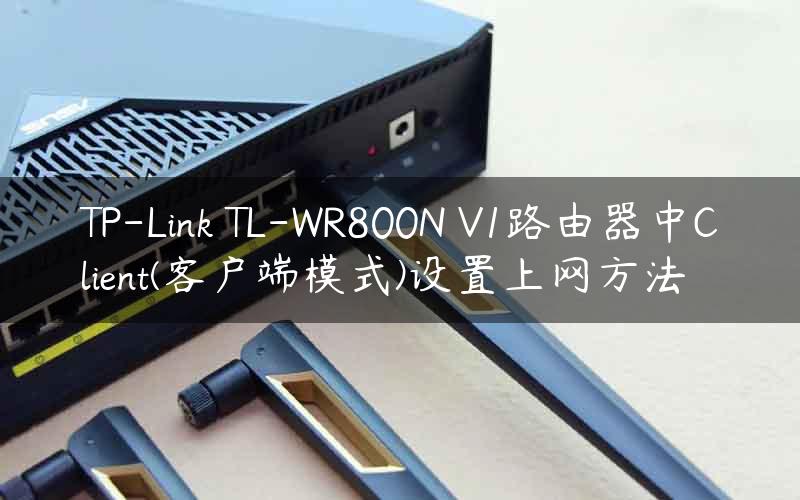 TP-Link TL-WR800N V1路由器中Client(客户端模式)设置上网方法