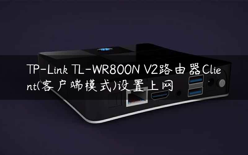 TP-Link TL-WR800N V2路由器Client(客户端模式)设置上网