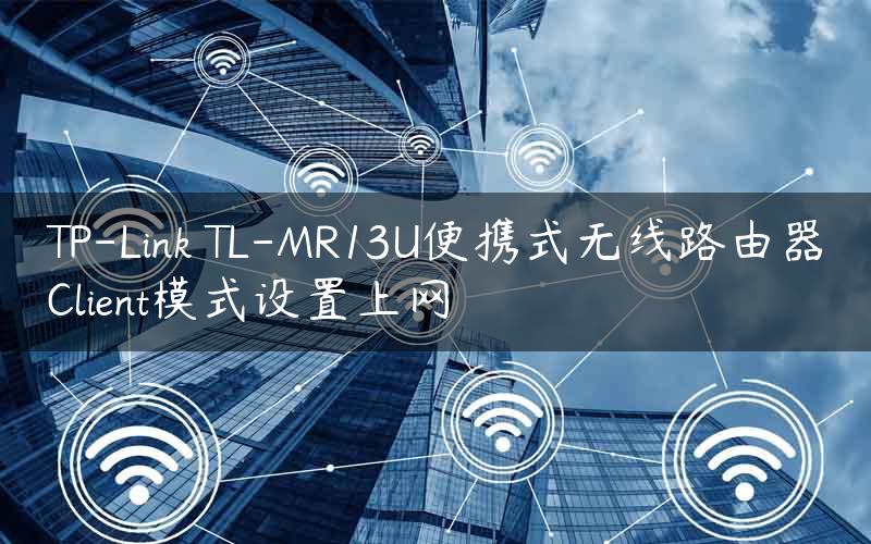 TP-Link TL-MR13U便携式无线路由器Client模式设置上网