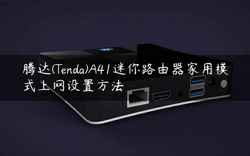 腾达(Tenda)A41迷你路由器家用模式上网设置方法