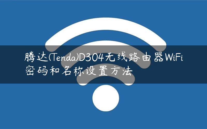 腾达(Tenda)D304无线路由器WiFi密码和名称设置方法