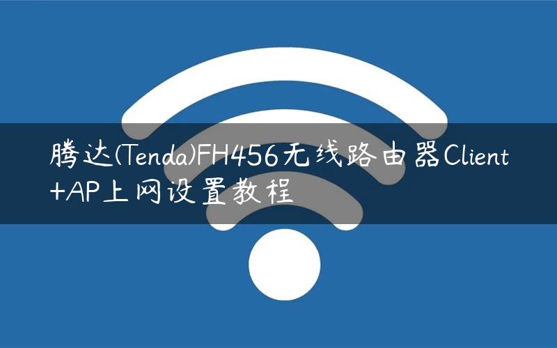 腾达(Tenda)FH456无线路由器Client+AP上网设置教程