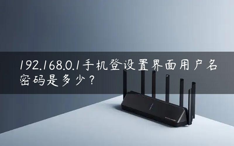 192.168.0.1手机登设置界面用户名密码是多少？