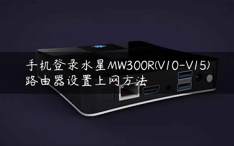 手机登录水星MW300R(V10-V15)路由器设置上网方法