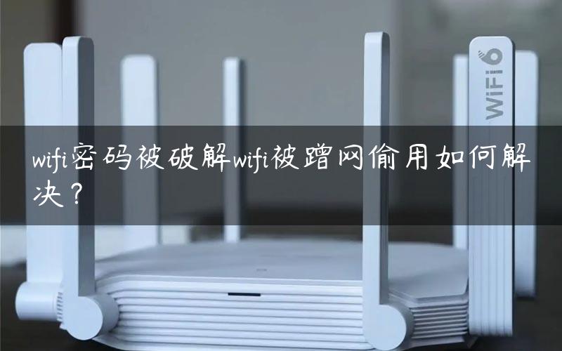 wifi密码被破解wifi被蹭网偷用如何解决？