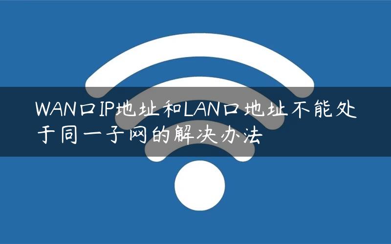 WAN口IP地址和LAN口地址不能处于同一子网的解决办法