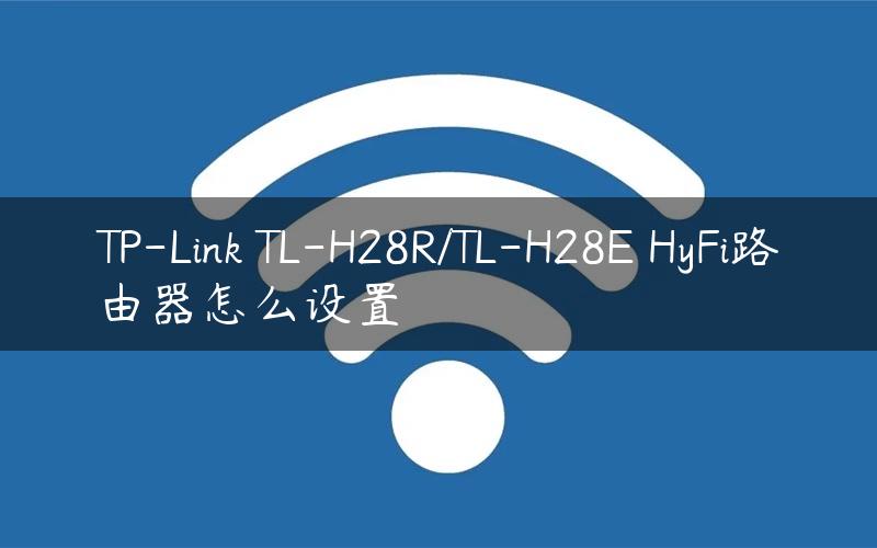 TP-Link TL-H28R/TL-H28E HyFi路由器怎么设置