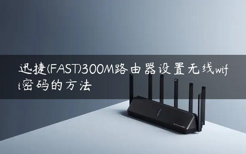 迅捷(FAST)300M路由器设置无线wifi密码的方法