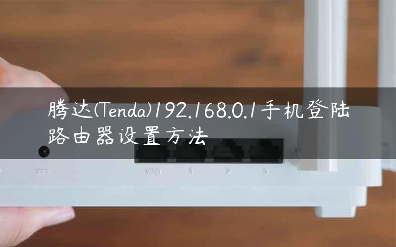 腾达(Tenda)192.168.0.1手机登陆路由器设置方法