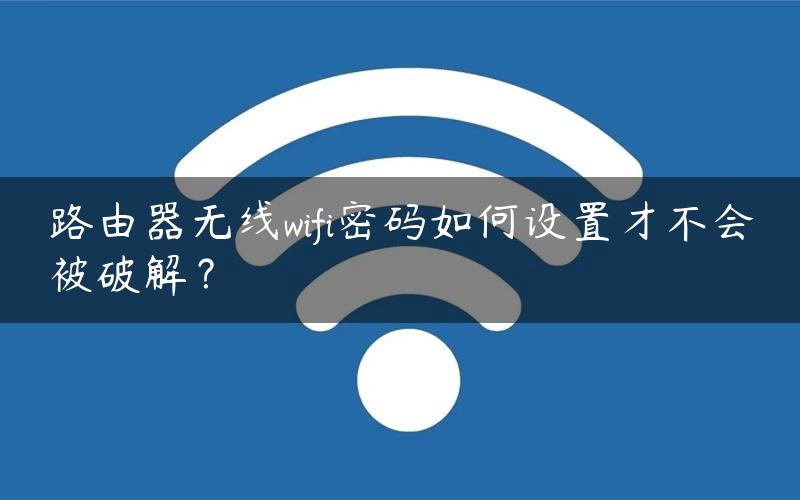 路由器无线wifi密码如何设置才不会被破解？