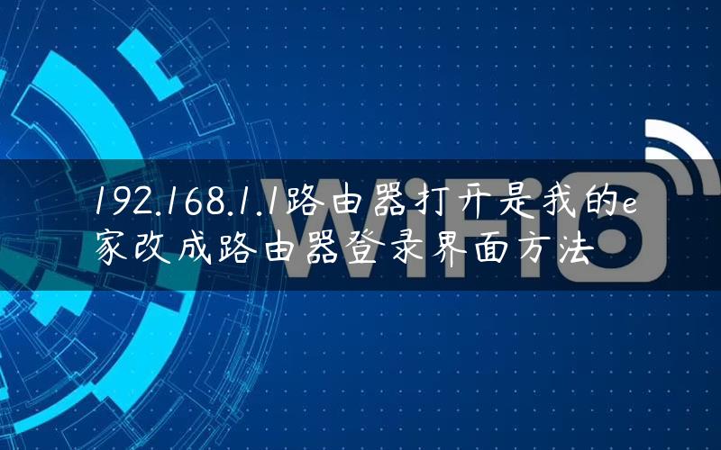 192.168.1.1路由器打开是我的e家改成路由器登录界面方法