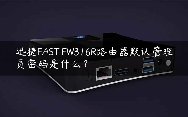 迅捷FAST FW316R路由器默认管理员密码是什么？