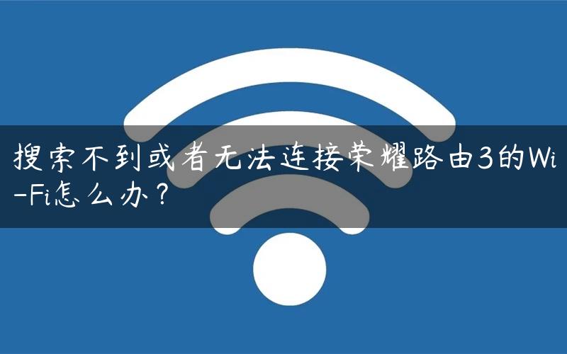 搜索不到或者无法连接荣耀路由3的Wi-Fi怎么办？