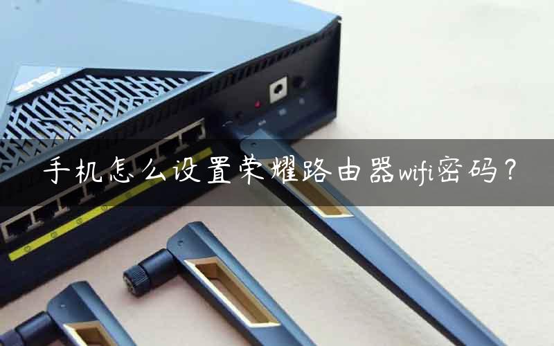 手机怎么设置荣耀路由器wifi密码？