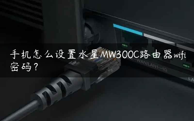 手机怎么设置水星MW300C路由器wifi密码？