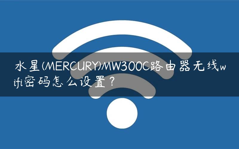 水星(MERCURY)MW300C路由器无线wifi密码怎么设置？