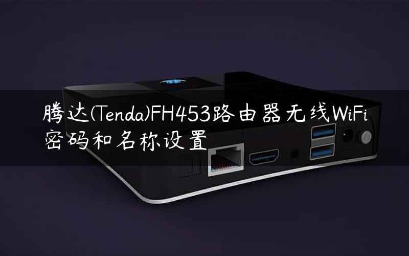 腾达(Tenda)FH453路由器无线WiFi密码和名称设置