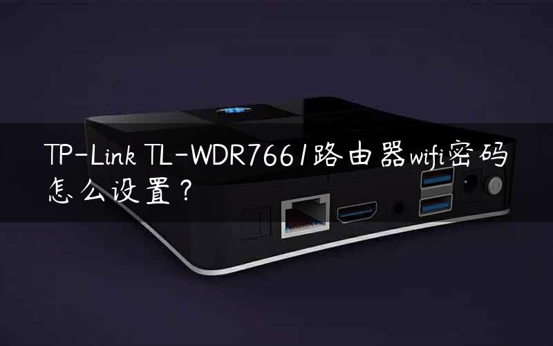 TP-Link TL-WDR7661路由器wifi密码怎么设置？