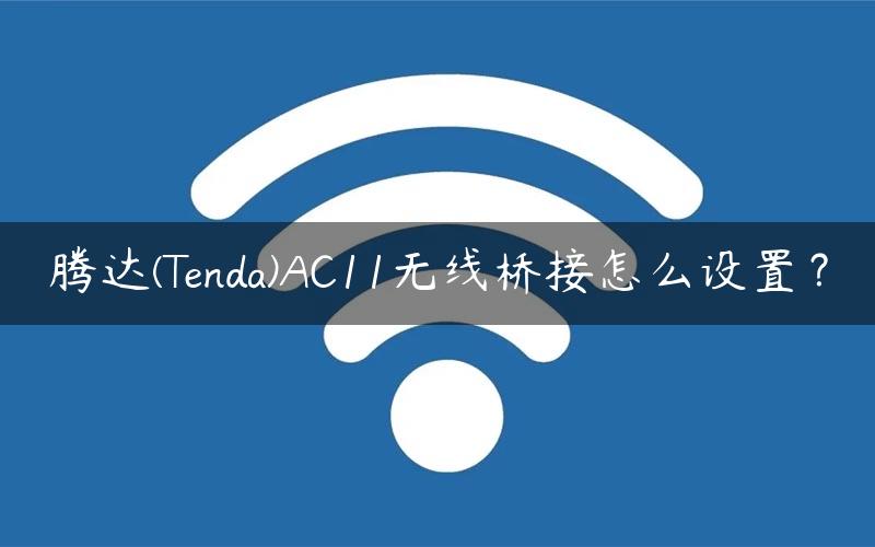 腾达(Tenda)AC11无线桥接怎么设置？