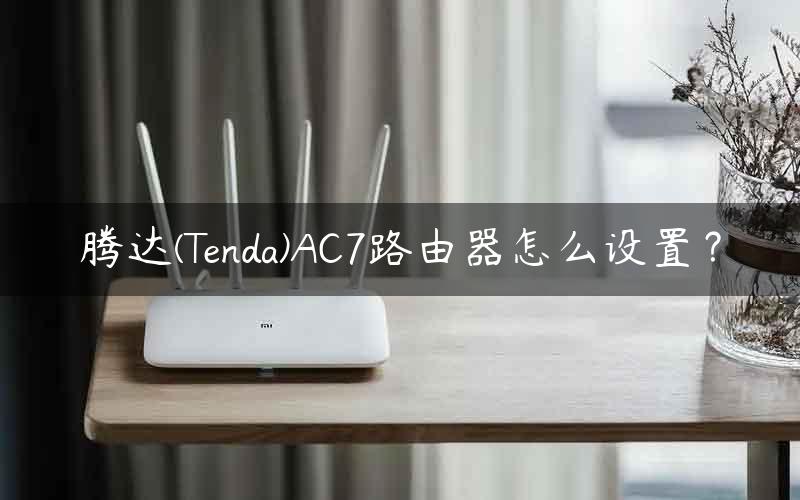 腾达(Tenda)AC7路由器怎么设置？