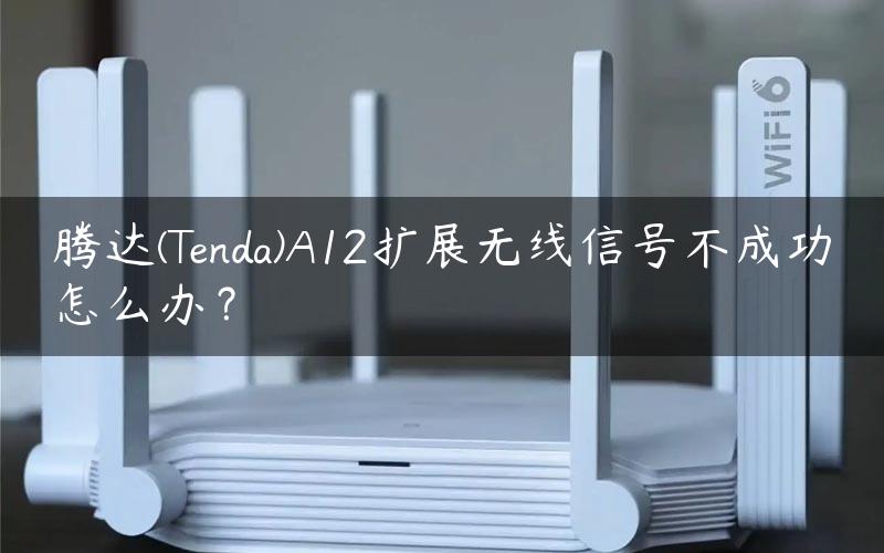 腾达(Tenda)A12扩展无线信号不成功怎么办？