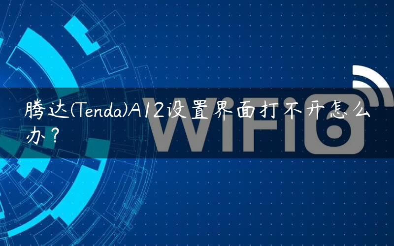 腾达(Tenda)A12设置界面打不开怎么办？