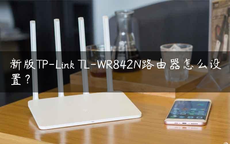 新版TP-Link TL-WR842N路由器怎么设置？