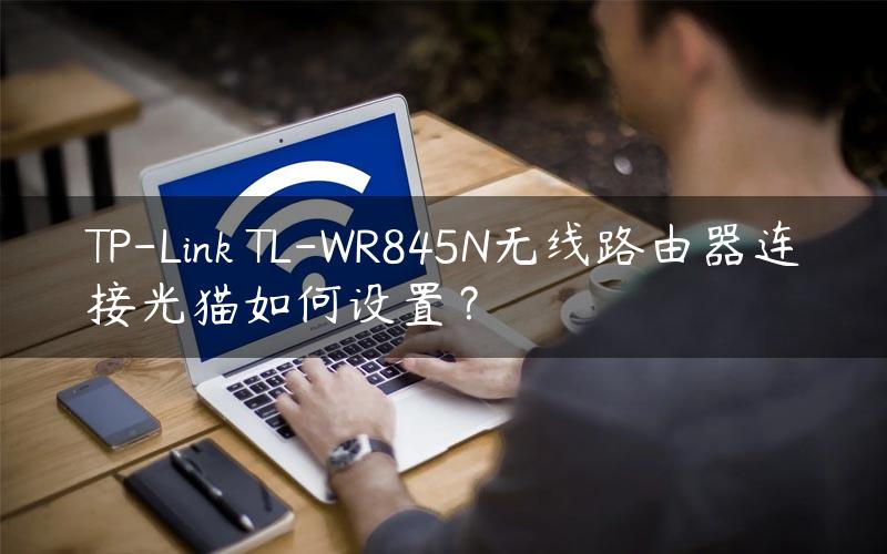 TP-Link TL-WR845N无线路由器连接光猫如何设置？