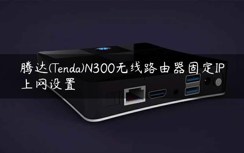 腾达(Tenda)N300无线路由器固定IP上网设置