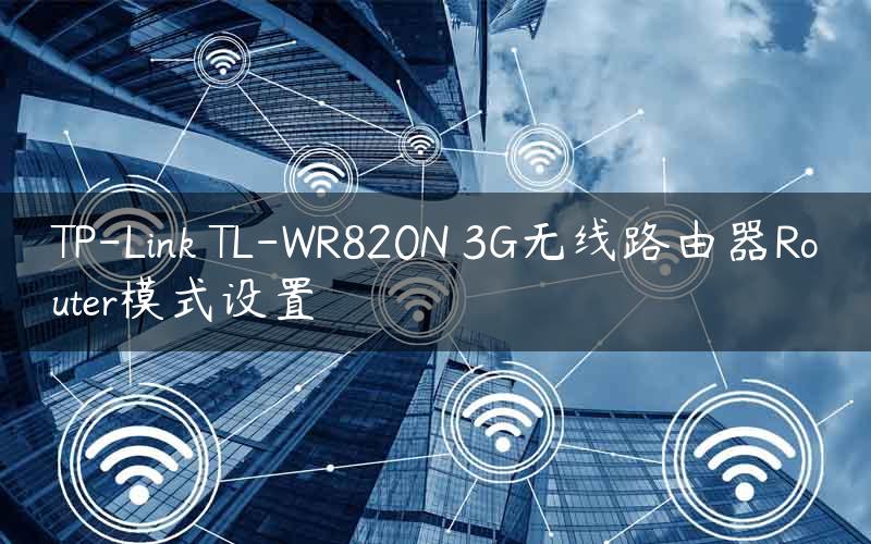 TP-Link TL-WR820N 3G无线路由器Router模式设置