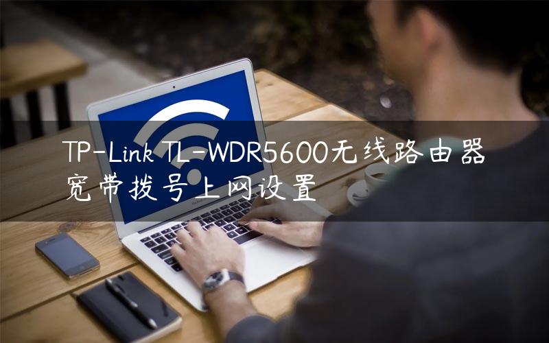 TP-Link TL-WDR5600无线路由器宽带拨号上网设置