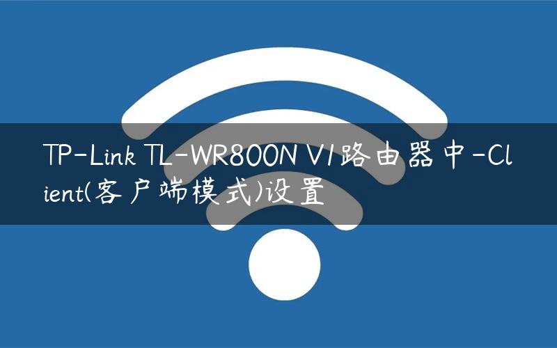 TP-Link TL-WR800N V1路由器中-Client(客户端模式)设置