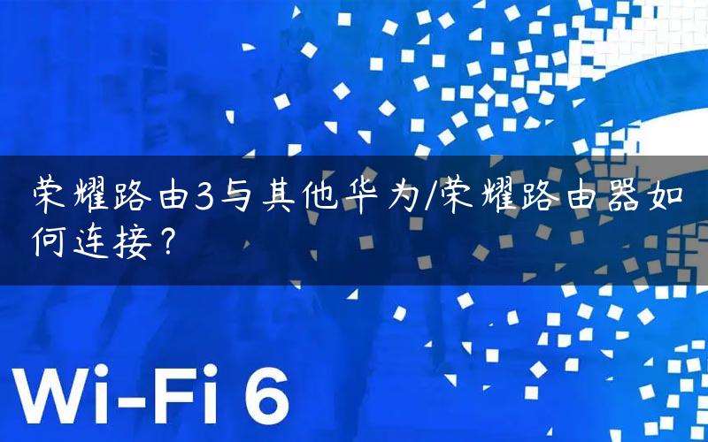 荣耀路由3与其他华为/荣耀路由器如何连接？