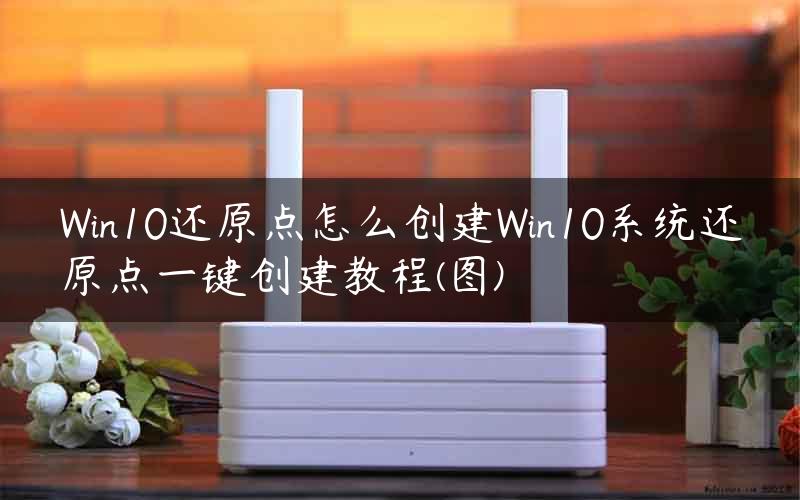 Win10还原点怎么创建Win10系统还原点一键创建教程(图)