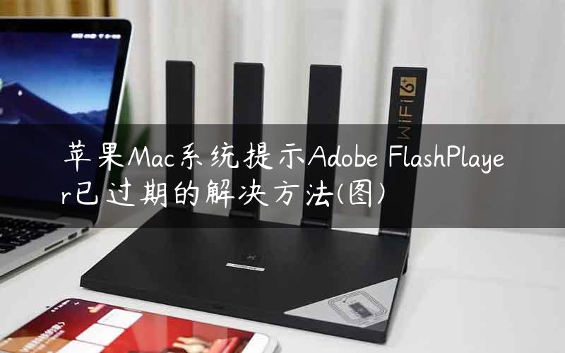 苹果Mac系统提示Adobe FlashPlayer已过期的解决方法(图)