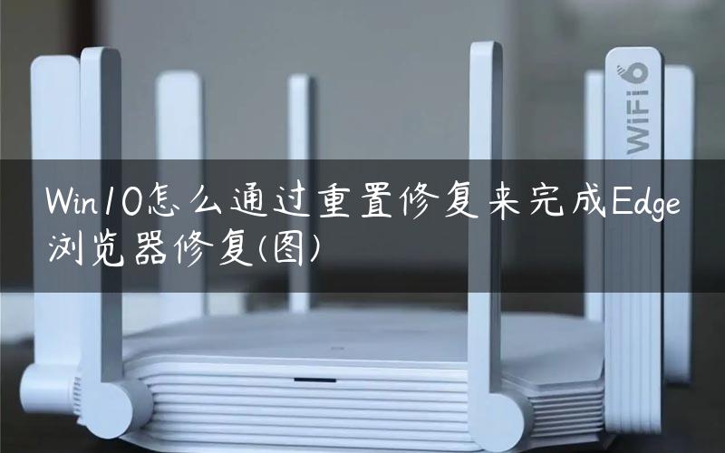 Win10怎么通过重置修复来完成Edge浏览器修复(图)