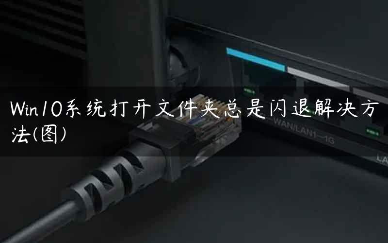 Win10系统打开文件夹总是闪退解决方法(图)