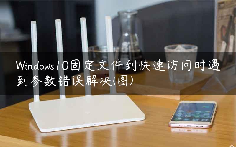 Windows10固定文件到快速访问时遇到参数错误解决(图)