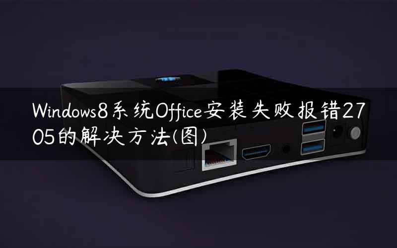 Windows8系统Office安装失败报错2705的解决方法(图)