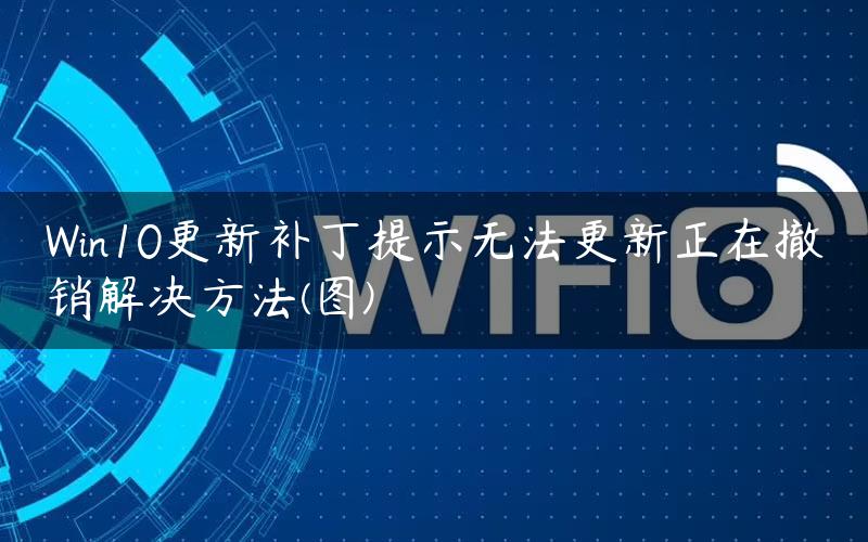 Win10更新补丁提示无法更新正在撤销解决方法(图)