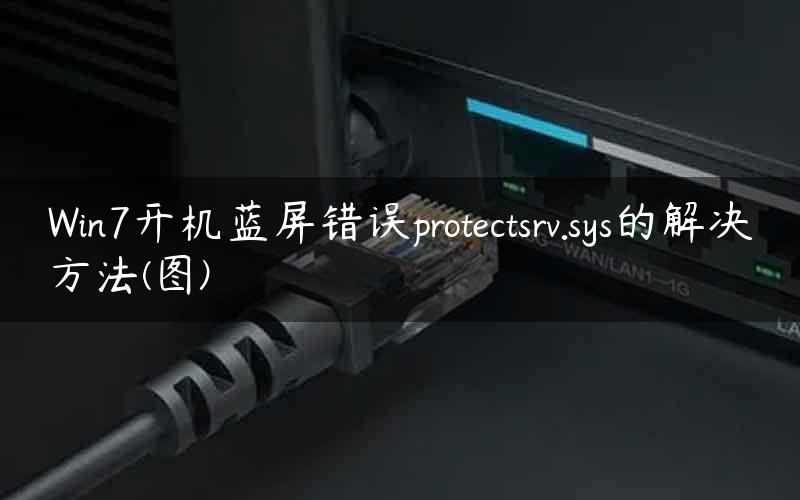 Win7开机蓝屏错误protectsrv.sys的解决方法(图)