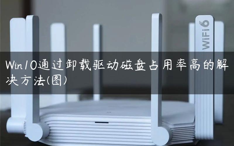 Win10通过卸载驱动磁盘占用率高的解决方法(图)