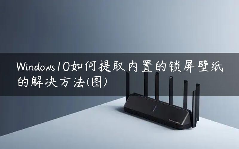 Windows10如何提取内置的锁屏壁纸的解决方法(图)