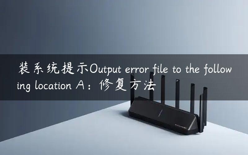 装系统提示Output error file to the following location A：修复方法