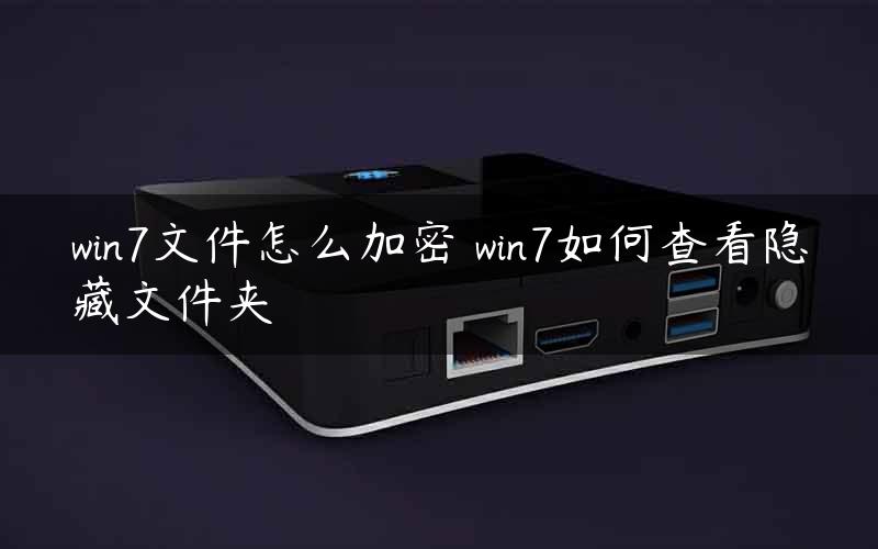 win7文件怎么加密 win7如何查看隐藏文件夹