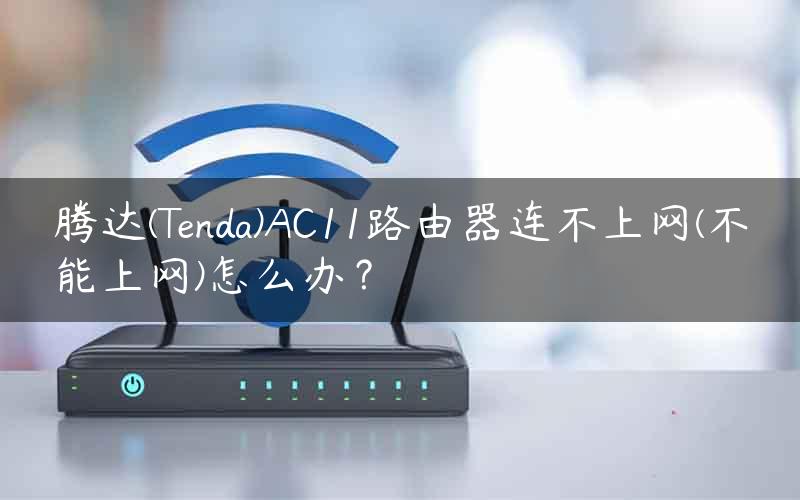 腾达(Tenda)AC11路由器连不上网(不能上网)怎么办？